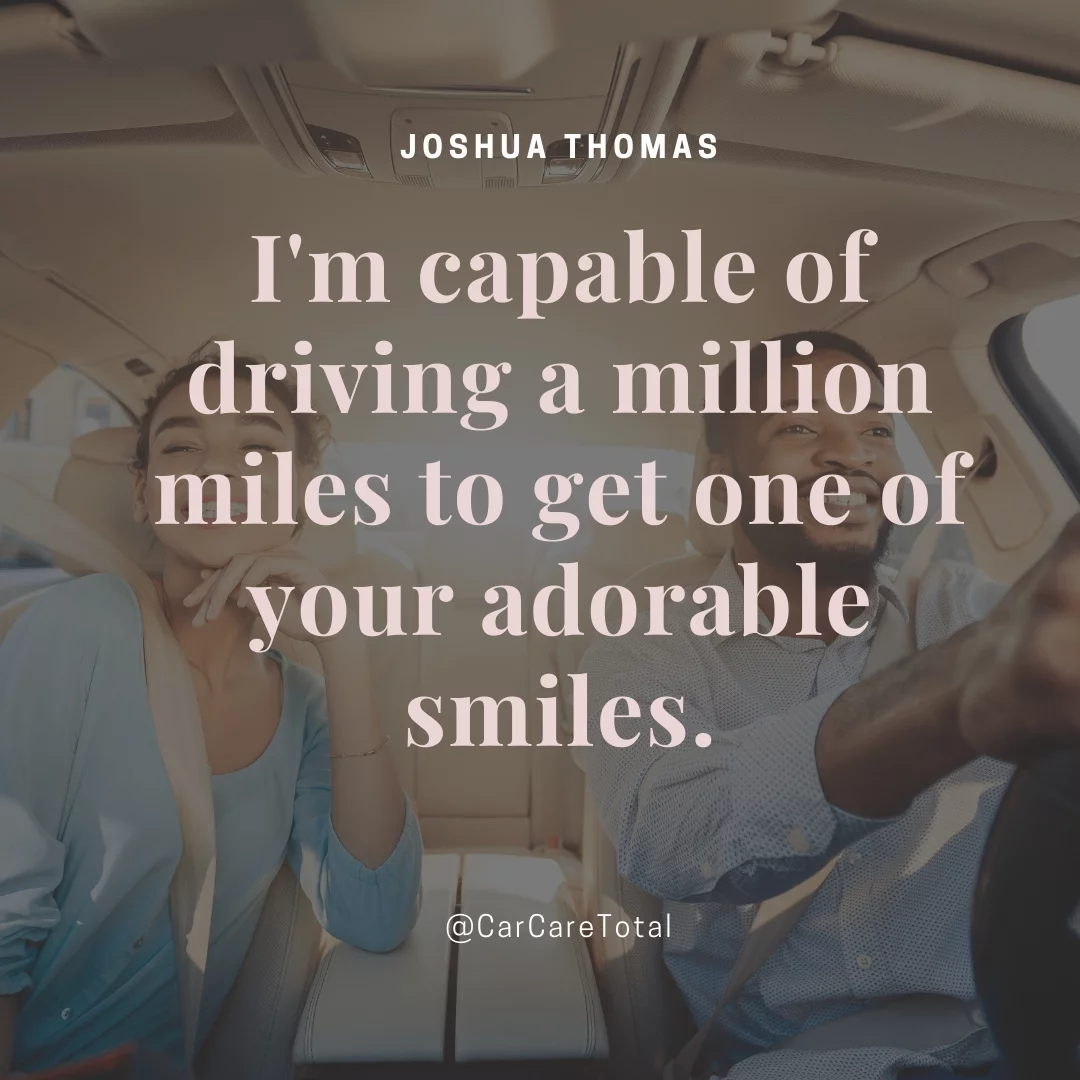 I'm capable of driving a million miles to get one of your adorable smiles.