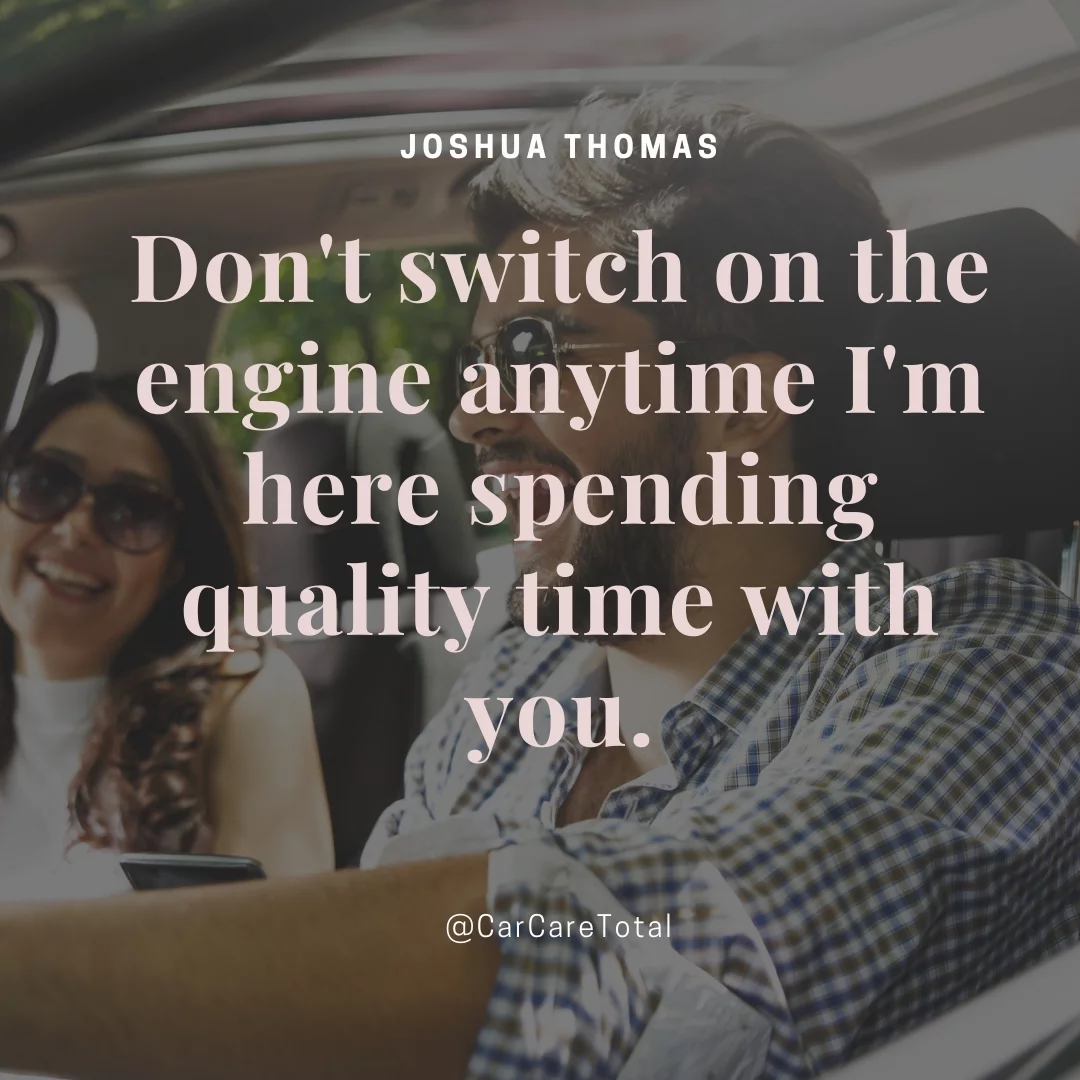 Don't switch on the engine anytime I'm here spending quality time with you.