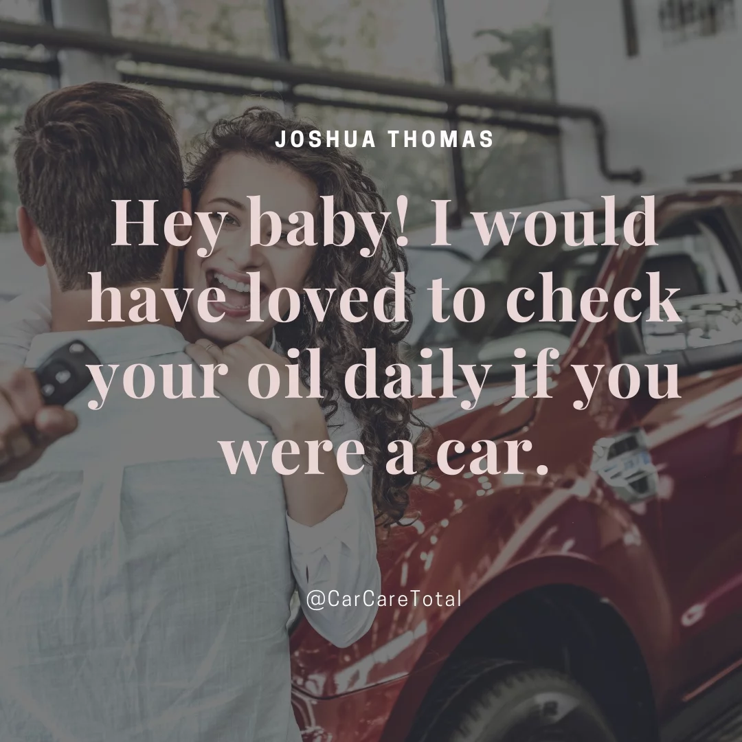 Hey baby! I would have loved to check your oil daily if you were a car.