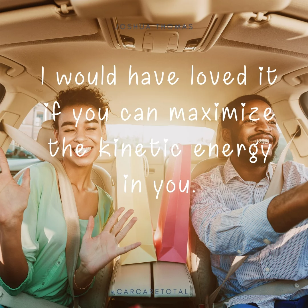 I would have loved it if you can maximize the kinetic energy in you.