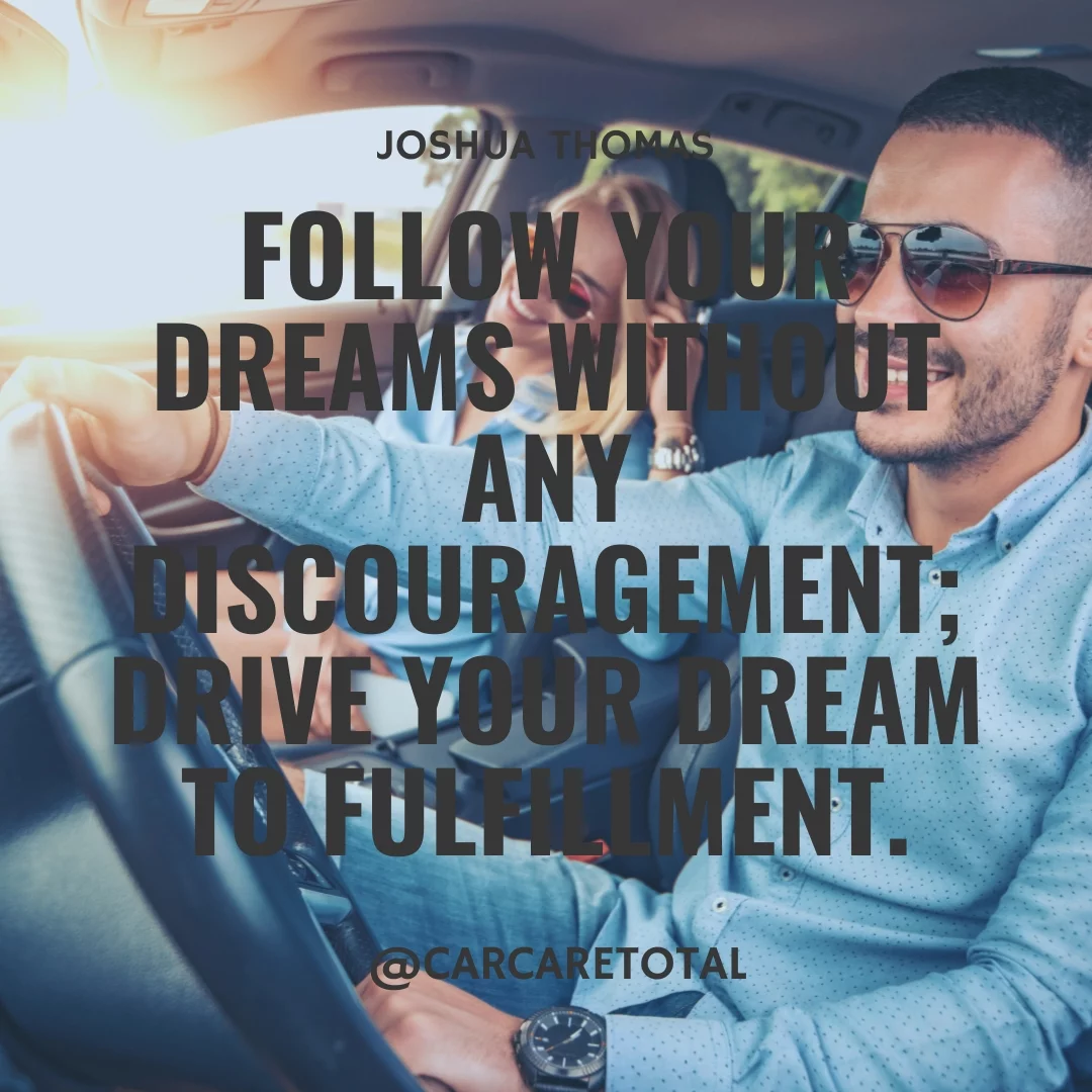 Follow your dreams without any discouragement; drive your dream to fulfillment.