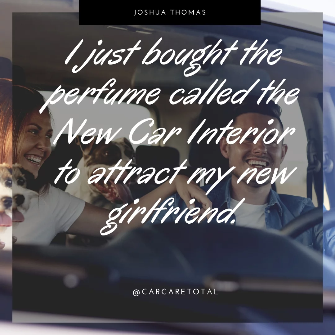 I just bought the perfume called the New Car Interior to attract my new girlfriend.