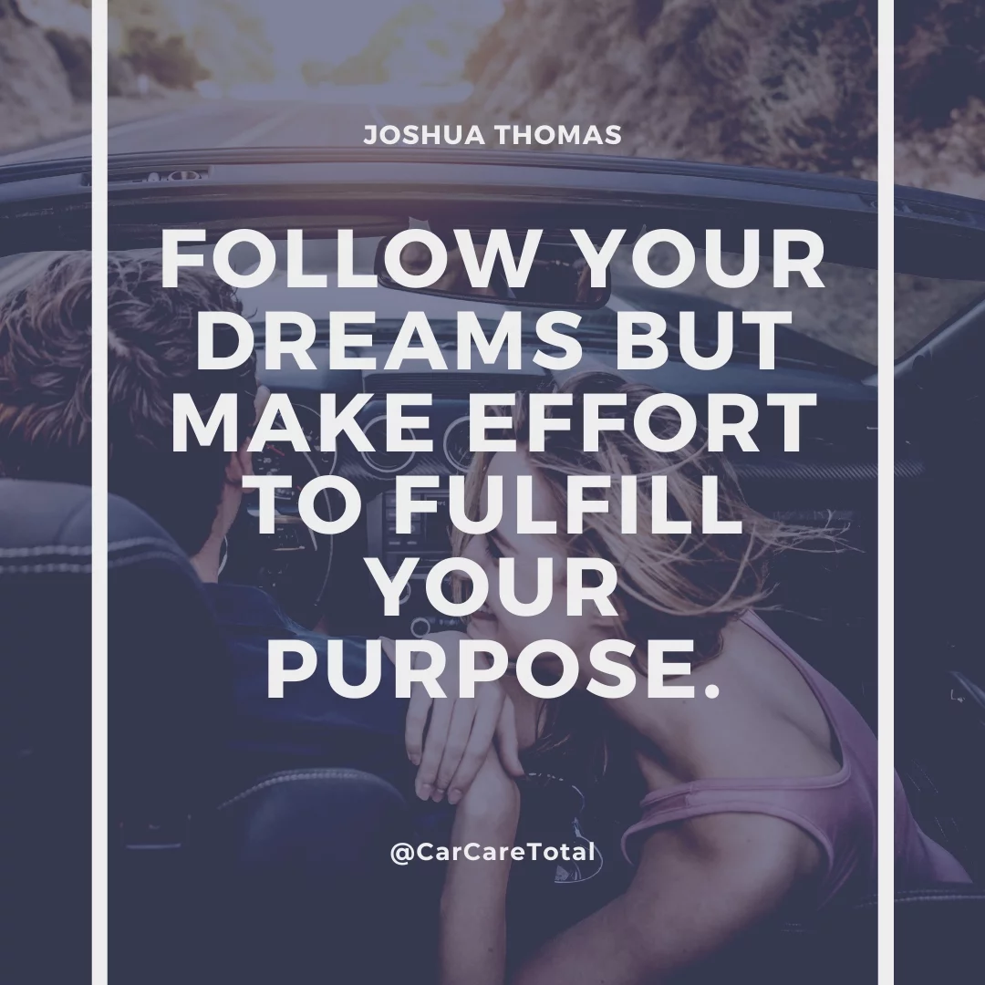 Follow your dreams but make effort to fulfill your purpose.