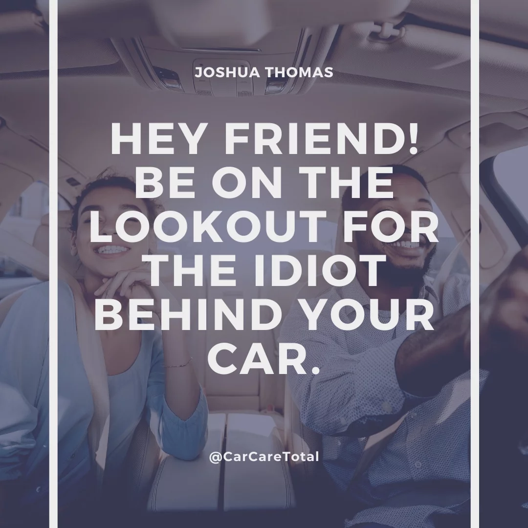 Hey friend! Be on the lookout for the idiot behind your car.