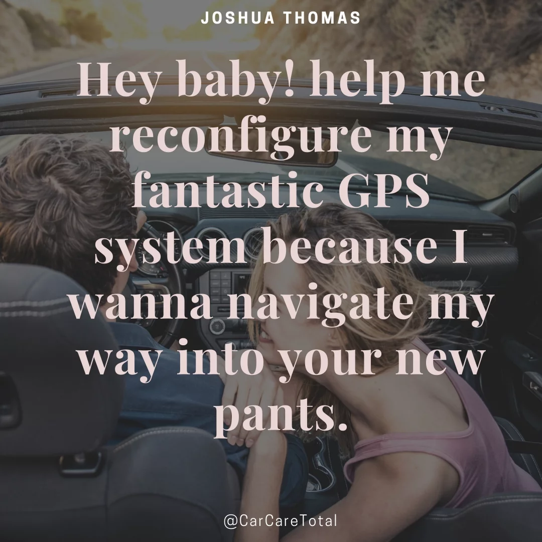 Hey baby! help me reconfigure my fantastic GPS system because I wanna navigate my way into your new pants.