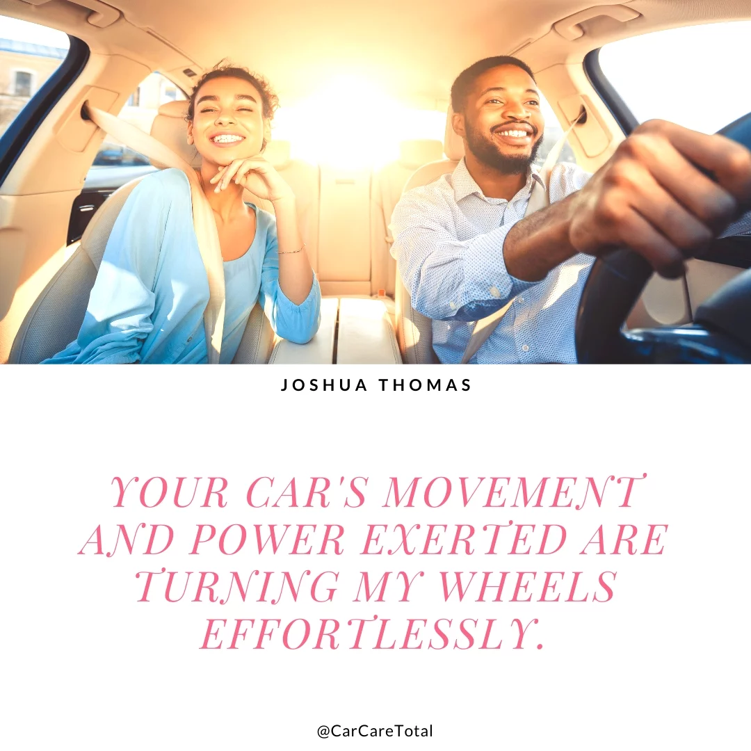Your car's movement and power exerted are turning my wheels effortlessly.