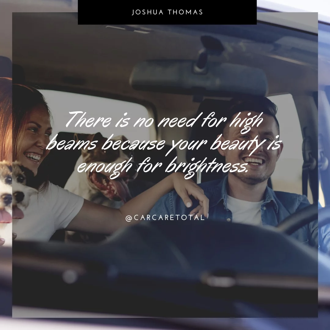 There is no need for high beams because your beauty is enough for brightness.