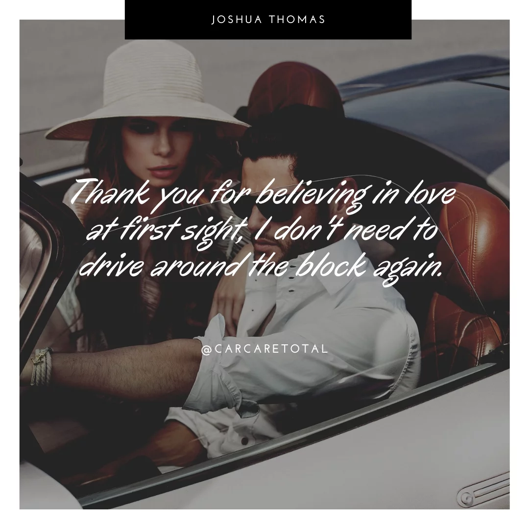 Thank you for believing in love at first sight, I don't need to drive around the block again.