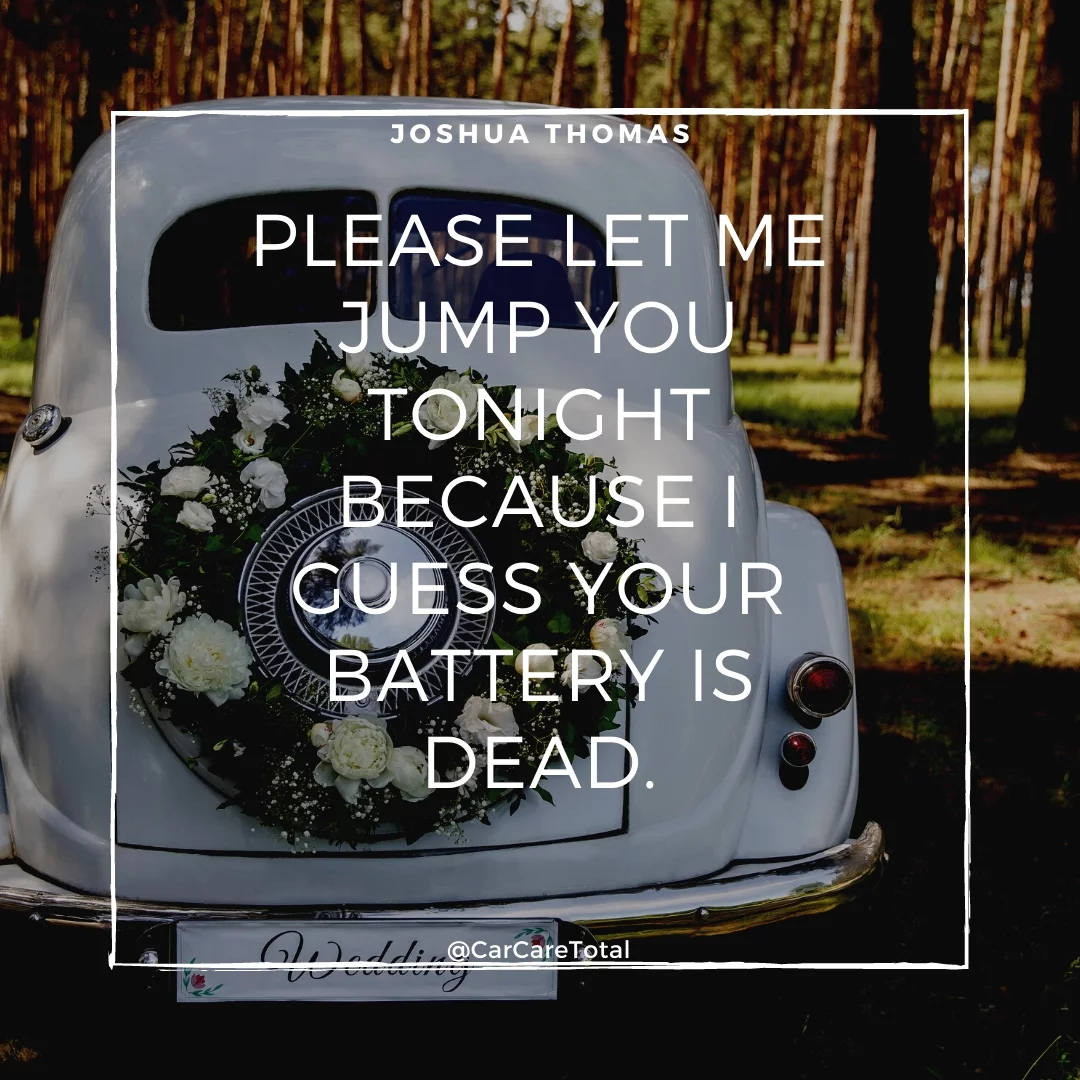 Please let me jump you tonight because I guess your battery is dead.