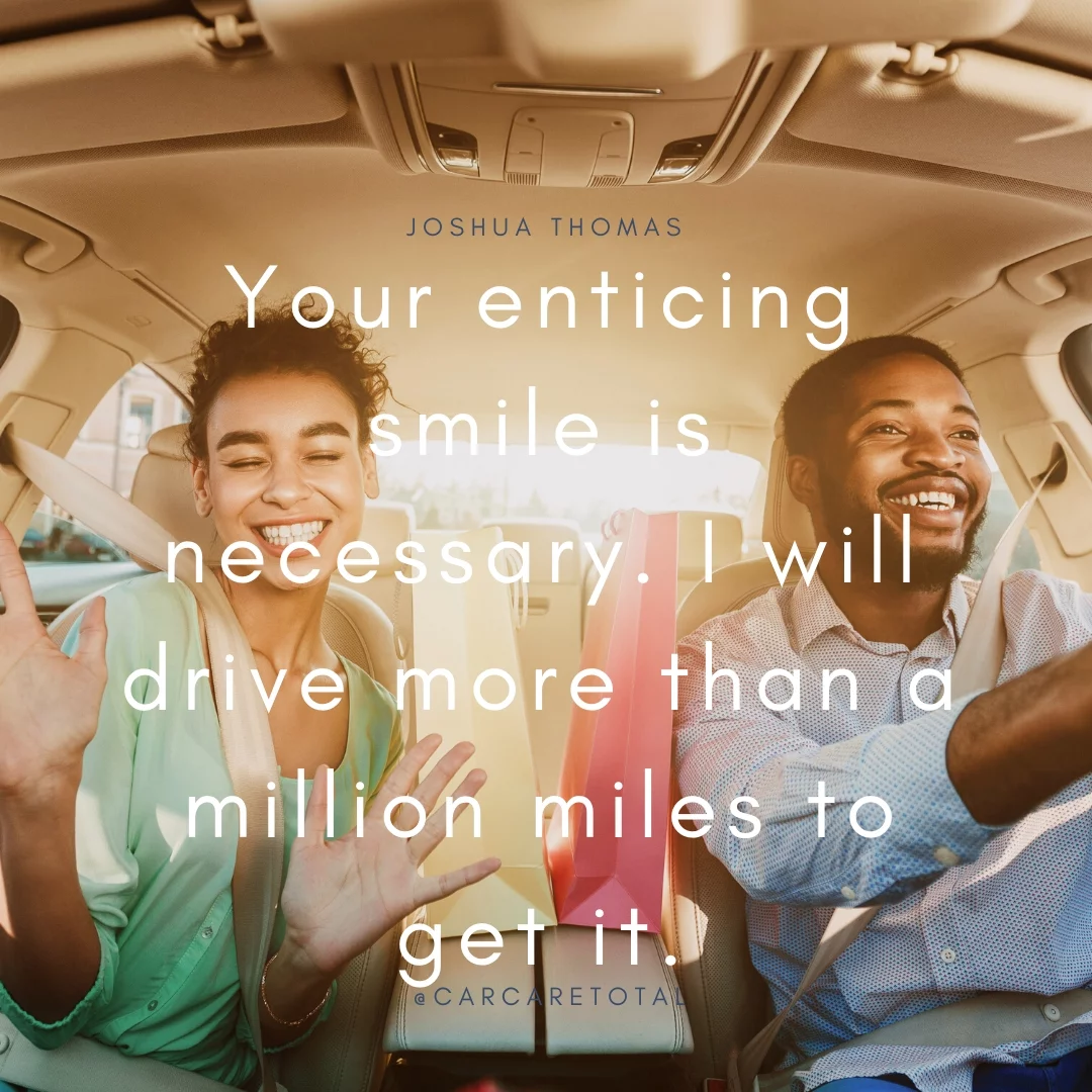 Your enticing smile is necessary. I will drive more than a million miles to get it.