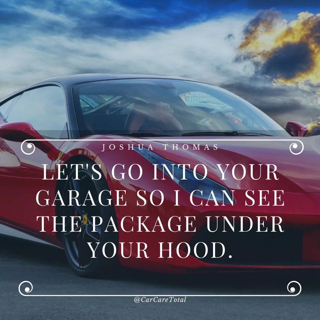 Let's go into your garage so I can see the package under your hood.
