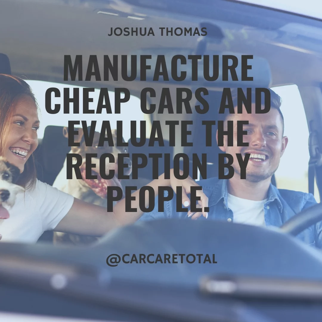 Manufacture cheap cars and evaluate the reception by people.