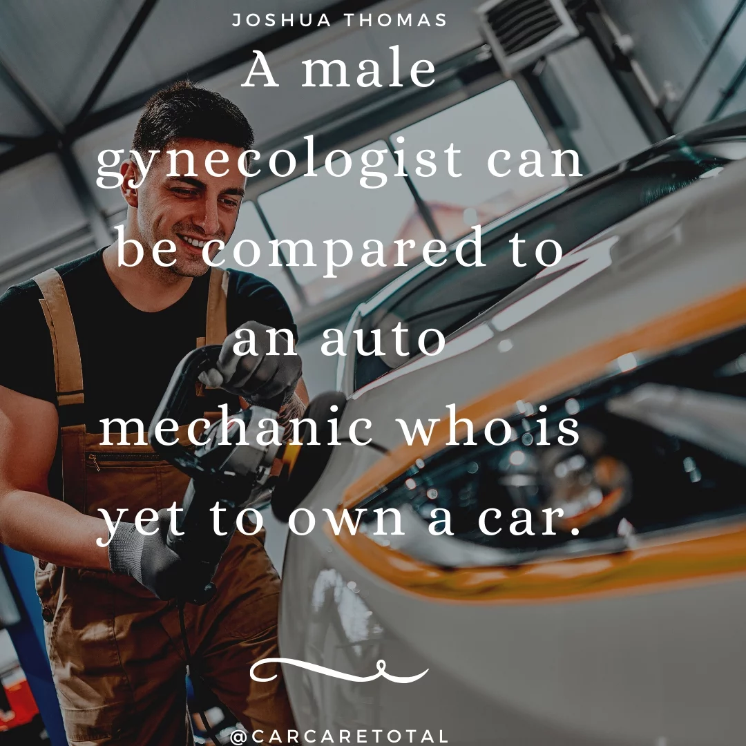 A male gynecologist can be compared to an auto mechanic who is yet to own a car.