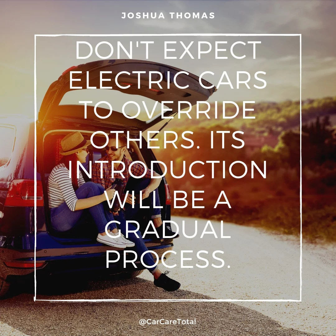 Don't expect electric cars to override others. Its introduction will be a gradual process.