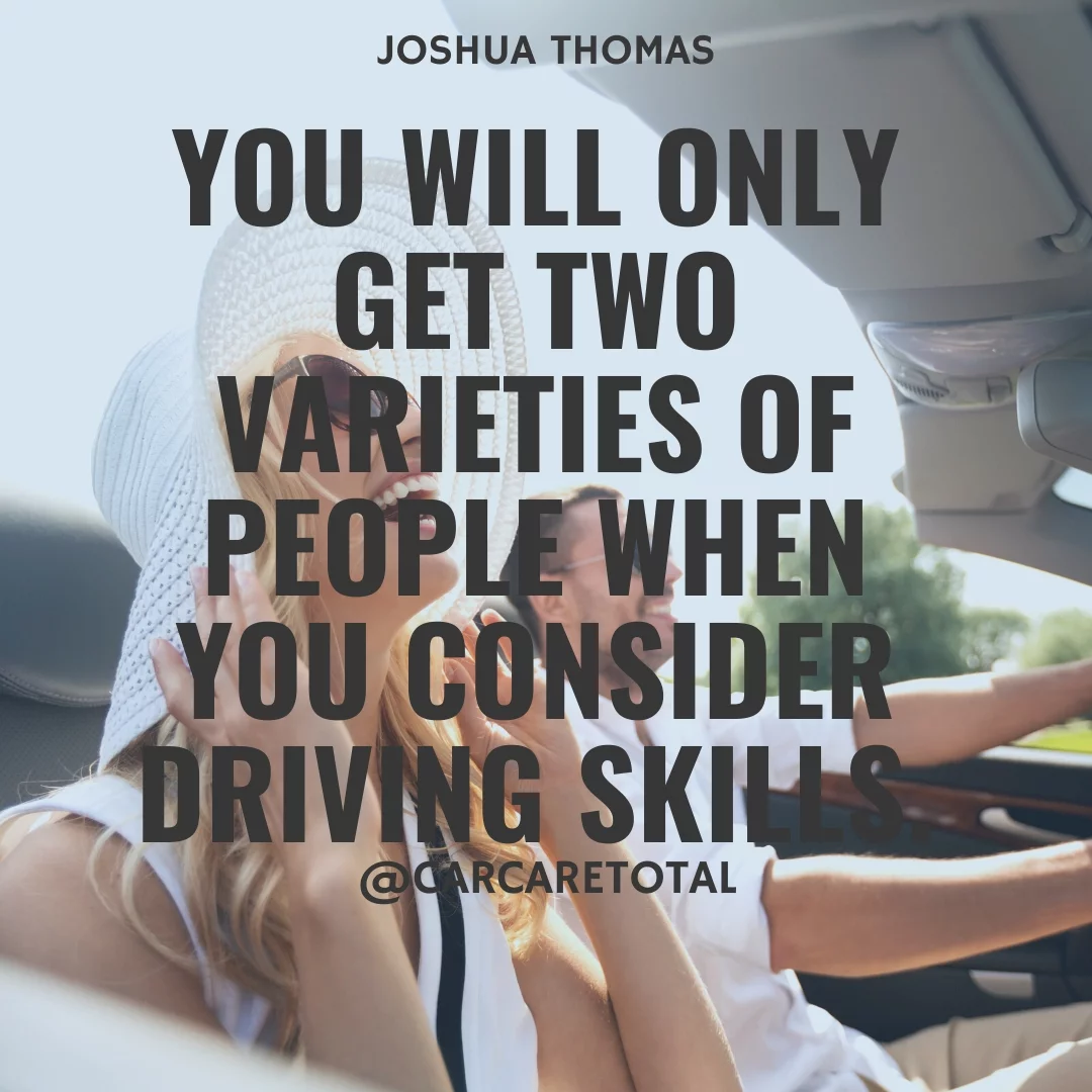 You will only get two varieties of people when you consider driving skills.